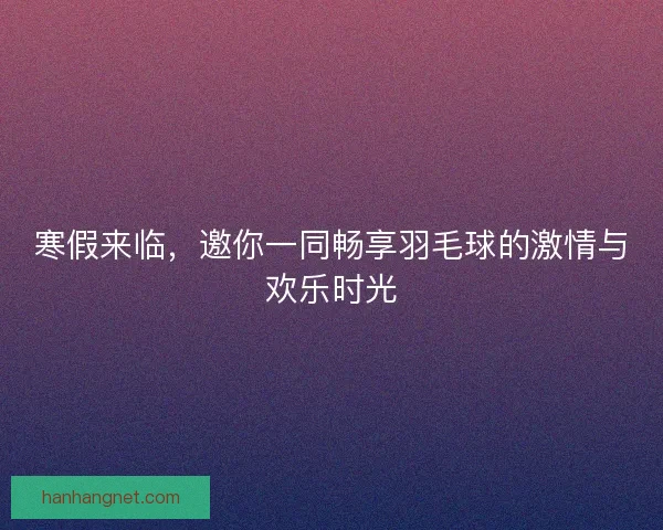 寒假来临，邀你一同畅享羽毛球的激情与欢乐时光