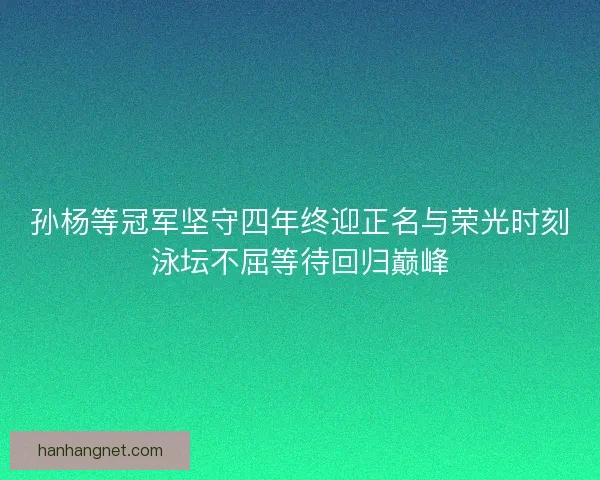 孙杨等冠军坚守四年终迎正名与荣光时刻泳坛不屈等待回归巅峰