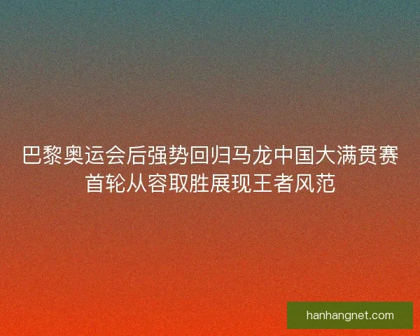 巴黎奥运会后强势回归马龙中国大满贯赛首轮从容取胜展现王者风范 巴黎奥运会后强势回归马龙中国大满贯赛首轮从容取胜展现王者风范