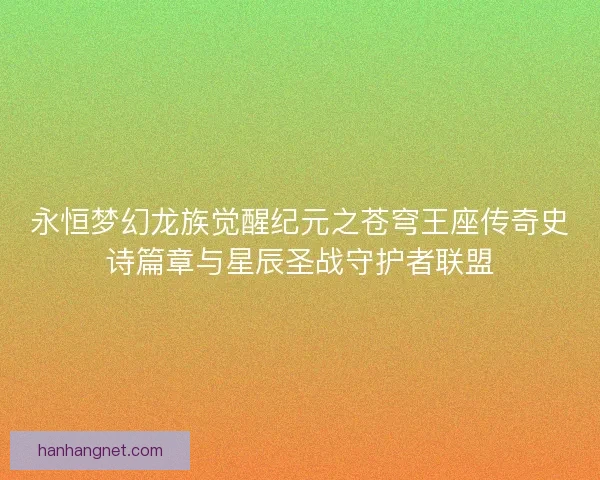 永恒梦幻龙族觉醒纪元之苍穹王座传奇史诗篇章与星辰圣战守护者联盟