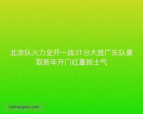 北京队火力全开一战31分大胜广东队豪取新年开门红重振士气