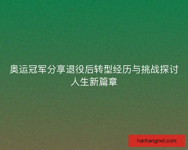 奥运冠军分享退役后转型经历与挑战探讨人生新篇章